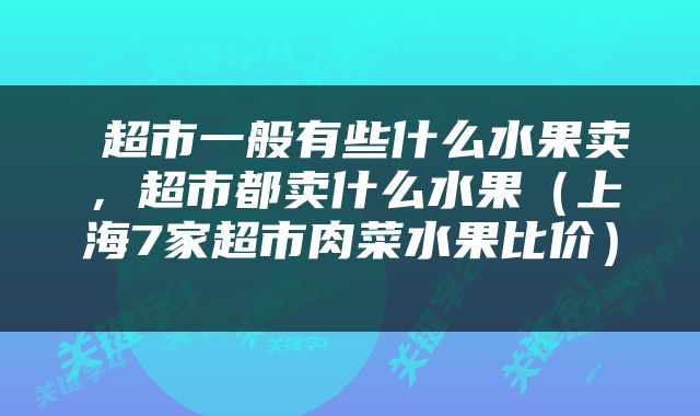  超市一般有些什么水果卖，超市都卖什么水果（上海7家超市肉菜水果比价） 