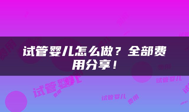 试管婴儿怎么做？全部费用分享！