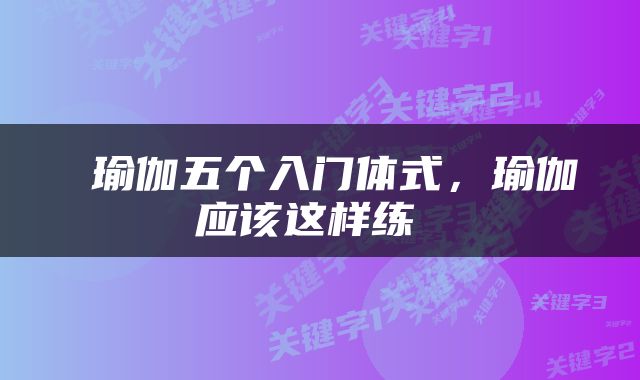  瑜伽五个入门体式，瑜伽应该这样练 