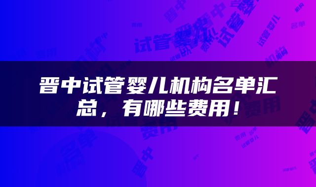 晋中试管婴儿机构名单汇总，有哪些费用！