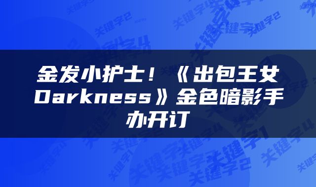 金发小护士!《出包王女Darkness》金色暗影手办开订