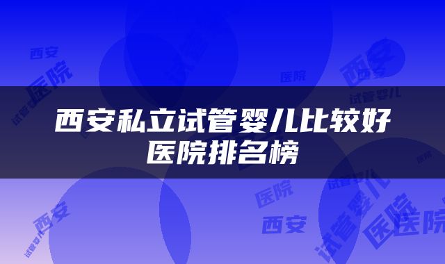 西安私立试管婴儿比较好医院排名榜