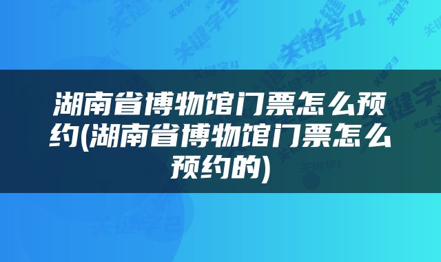 湖南省博物馆门票怎么预约(湖南省博物馆门票怎么预约的)