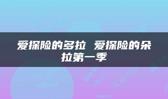 爱探险的多拉 爱探险的朵拉第一季