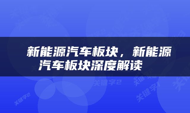  新能源汽车板块，新能源汽车板块深度解读 