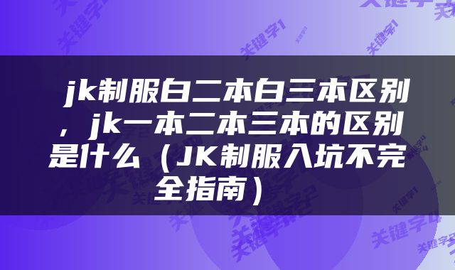  jk制服白二本白三本区别，jk一本二本三本的区别是什么（JK制服入坑不完全指南） 