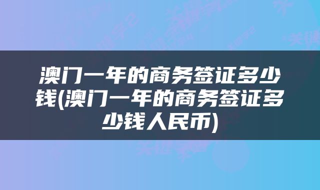 澳门一年的商务签证多少钱(澳门一年的商务签证多少钱人民币)
