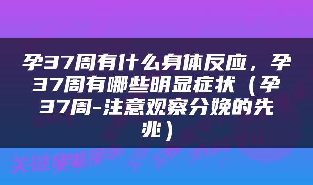 孕37周有什么身体反应，孕37周有哪些明显症状（孕37周-注意观察分娩的先兆）