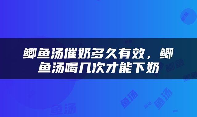 鲫鱼汤催奶多久有效，鲫鱼汤喝几次才能下奶