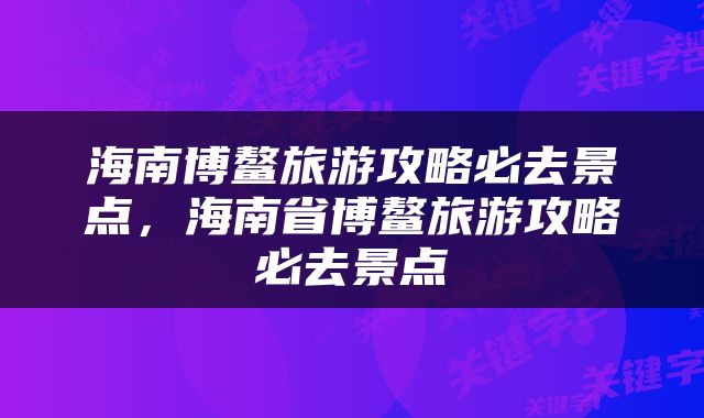 海南博鳌旅游攻略必去景点，海南省博鳌旅游攻略必去景点