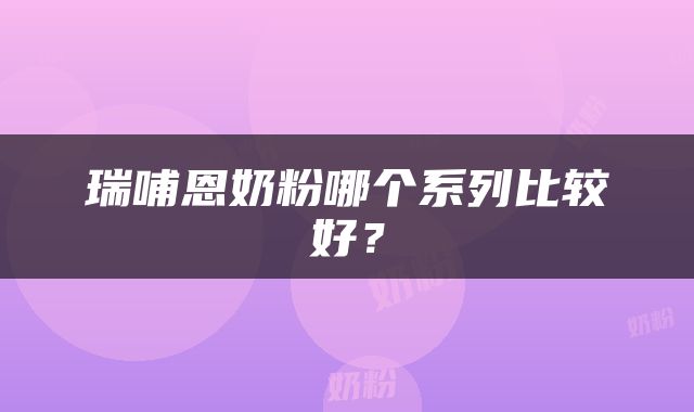 瑞哺恩奶粉哪个系列比较好？
