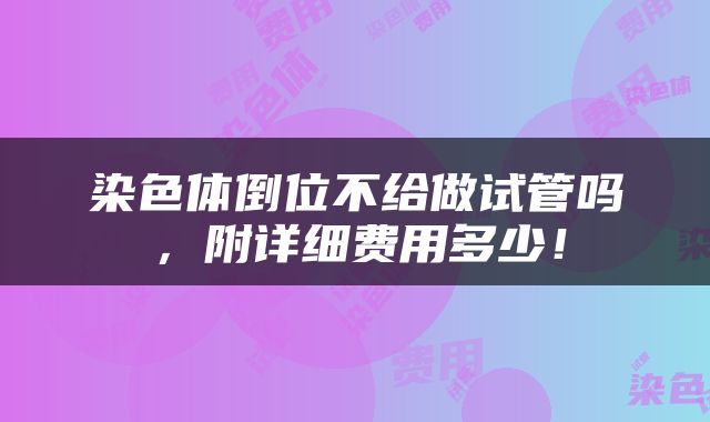 染色体倒位不给做试管吗，附详细费用多少！