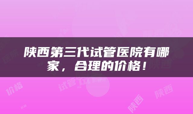 陕西第三代试管医院有哪家，合理的价格！