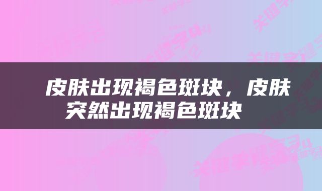  皮肤出现褐色斑块，皮肤突然出现褐色斑块 
