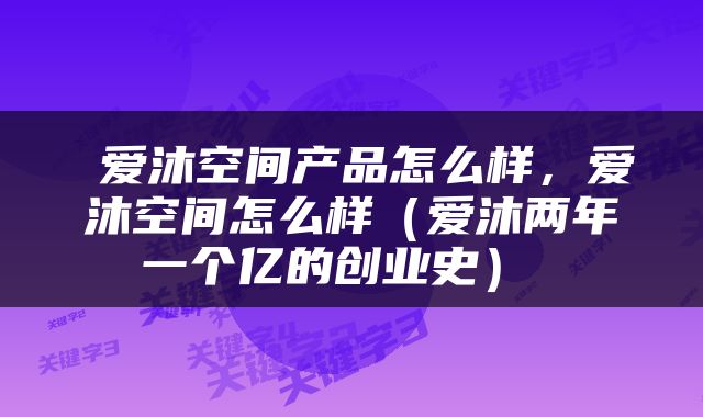  爱沐空间产品怎么样，爱沐空间怎么样（爱沐两年一个亿的创业史） 