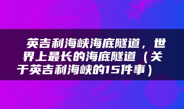  英吉利海峡海底隧道，世界上最长的海底隧道（关于英吉利海峡的15件事） 
