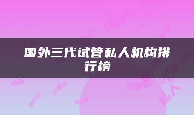 国外三代试管私人机构排行榜