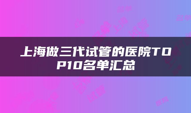 上海做三代试管的医院TOP10名单汇总