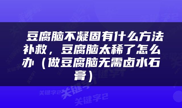  豆腐脑不凝固有什么方法补救，豆腐脑太稀了怎么办（做豆腐脑无需卤水石膏） 