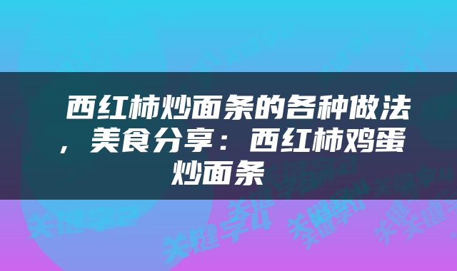  西红柿炒面条的各种做法，美食分享：西红柿鸡蛋炒面条 