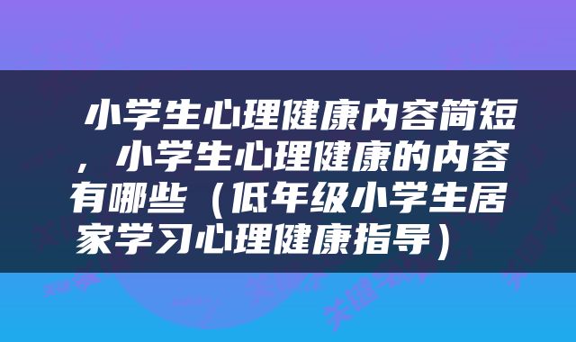  小学生心理健康内容简短，小学生心理健康的内容有哪些（低年级小学生居家学习心理健康指导） 