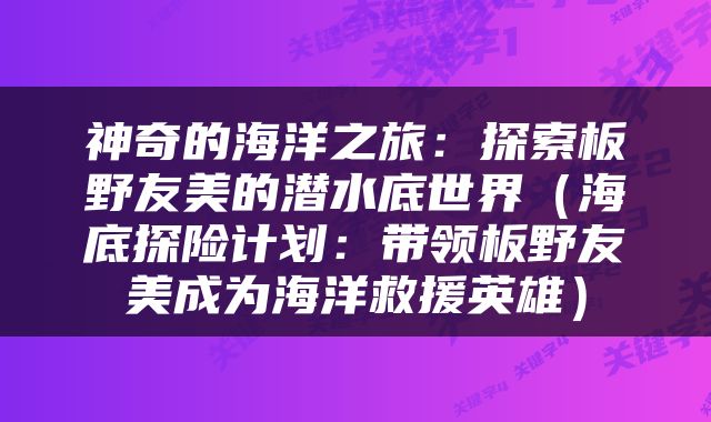 神奇的海洋之旅：探索板野友美的潜水底世界（海底探险计划：带领板野友美成为海洋救援英雄）