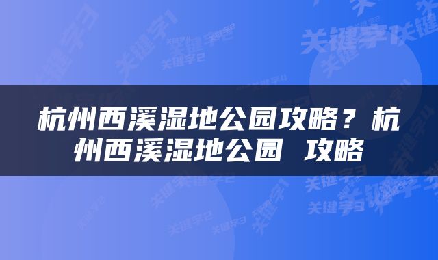 杭州西溪湿地公园攻略？杭州西溪湿地公园 攻略