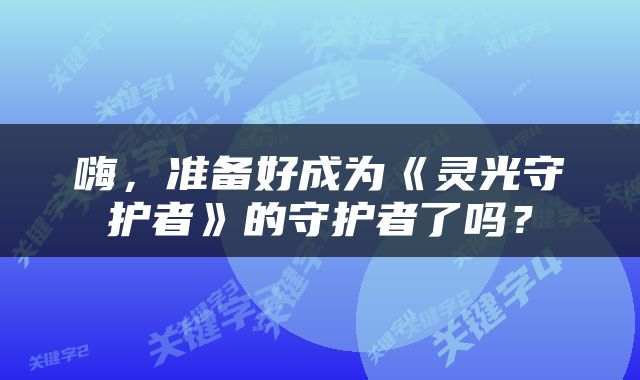 嗨，准备好成为《灵光守护者》的守护者了吗？