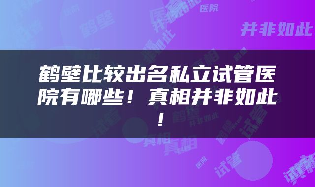 鹤壁比较出名私立试管医院有哪些！真相并非如此！