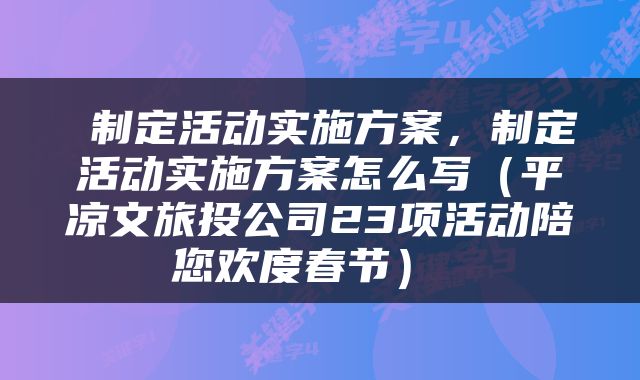  制定活动实施方案，制定活动实施方案怎么写（平凉文旅投公司23项活动陪您欢度春节） 