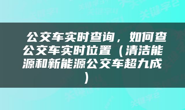  公交车实时查询，如何查公交车实时位置（清洁能源和新能源公交车超九成） 