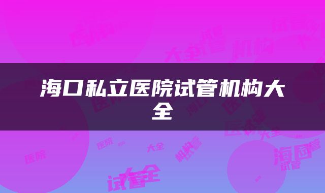 海口私立医院试管机构大全