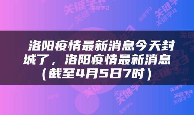  洛阳疫情最新消息今天封城了，洛阳疫情最新消息（截至4月5日7时） 
