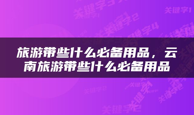 旅游带些什么必备用品，云南旅游带些什么必备用品