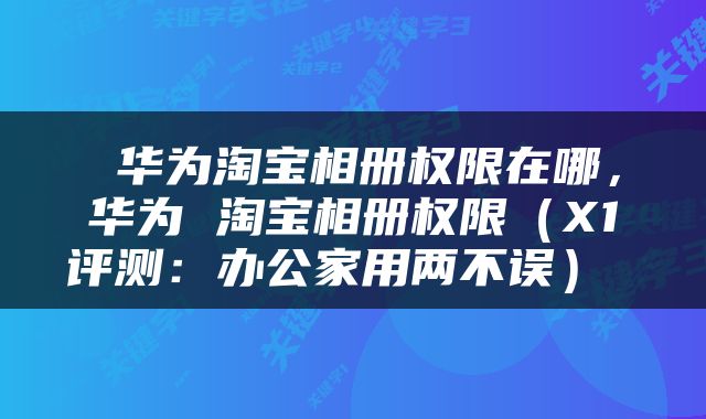  华为淘宝相册权限在哪，华为 淘宝相册权限（X1评测：办公家用两不误） 
