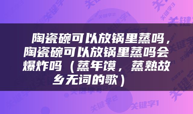  陶瓷碗可以放锅里蒸吗，陶瓷碗可以放锅里蒸吗会爆炸吗（蒸年馍，蒸熟故乡无词的歌） 