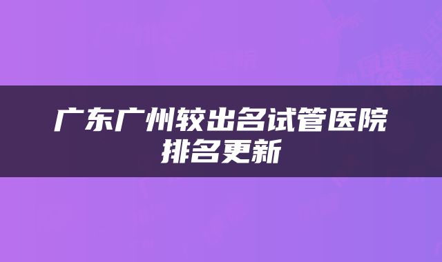 广东广州较出名试管医院排名更新