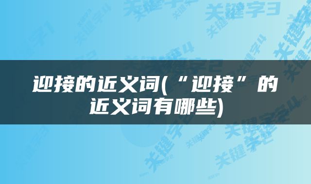迎接的近义词(“迎接”的近义词有哪些)