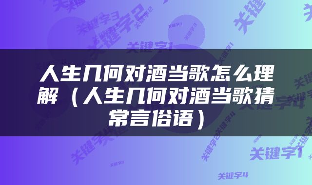 人生几何对酒当歌怎么理解（人生几何对酒当歌猜常言俗语）