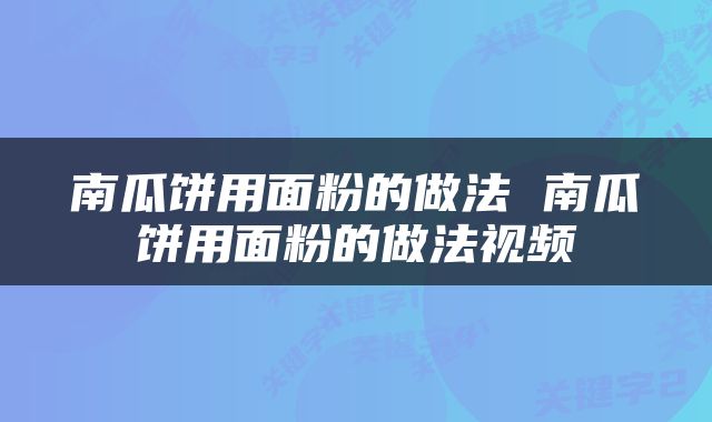 南瓜饼用面粉的做法 南瓜饼用面粉的做法视频