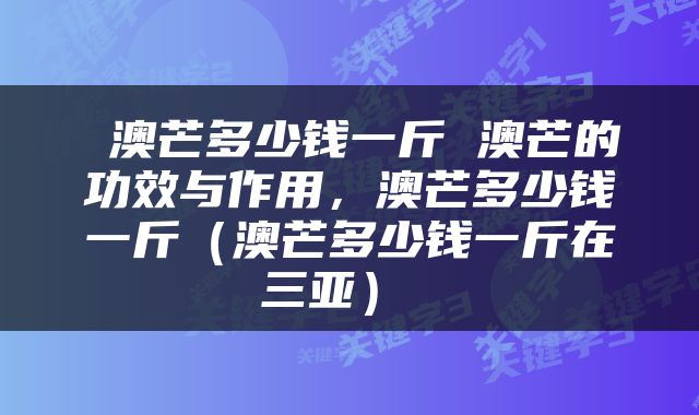  澳芒多少钱一斤 澳芒的功效与作用，澳芒多少钱一斤（澳芒多少钱一斤在三亚） 