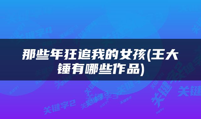 那些年狂追我的女孩(王大锤有哪些作品)