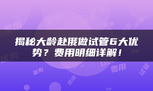 揭秘大龄赴俄做试管6大优势？费用明细详解！