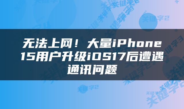 无法上网!大量iPhone15用户升级iOS17后遭遇通讯问题