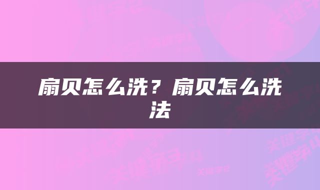 扇贝怎么洗？扇贝怎么洗法