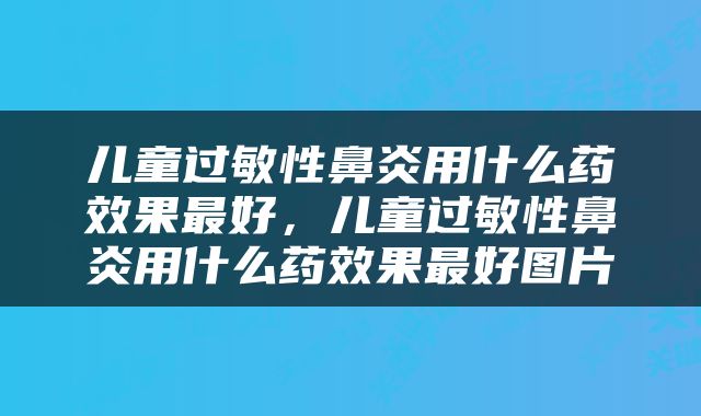 儿童过敏性鼻炎用什么药效果最好，儿童过敏性鼻炎用什么药效果最好图片