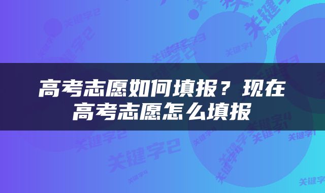 高考志愿如何填报？现在高考志愿怎么填报