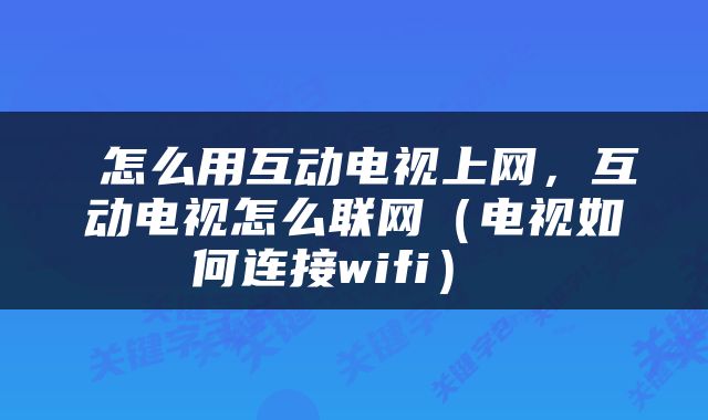  怎么用互动电视上网，互动电视怎么联网（电视如何连接wifi） 