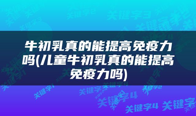 牛初乳真的能提高免疫力吗(儿童牛初乳真的能提高免疫力吗)