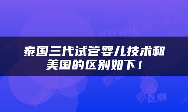 泰国三代试管婴儿技术和美国的区别如下！